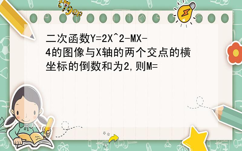 二次函数Y=2X^2-MX-4的图像与X轴的两个交点的横坐标的倒数和为2,则M=