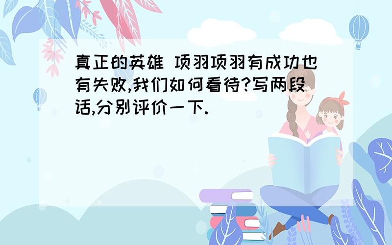 真正的英雄 项羽项羽有成功也有失败,我们如何看待?写两段话,分别评价一下.