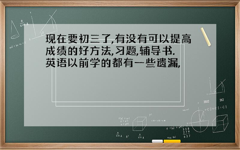 现在要初三了,有没有可以提高成绩的好方法,习题,辅导书.英语以前学的都有一些遗漏,