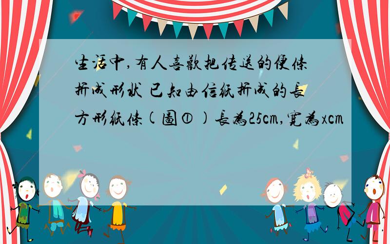 生活中,有人喜欢把传送的便条折成形状 已知由信纸折成的长方形纸条(图①)长为25cm,宽为xcm