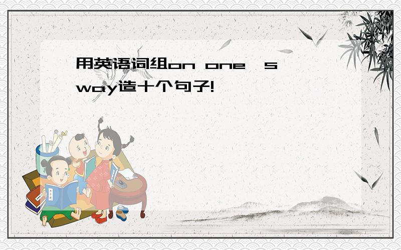 用英语词组on one's way造十个句子!