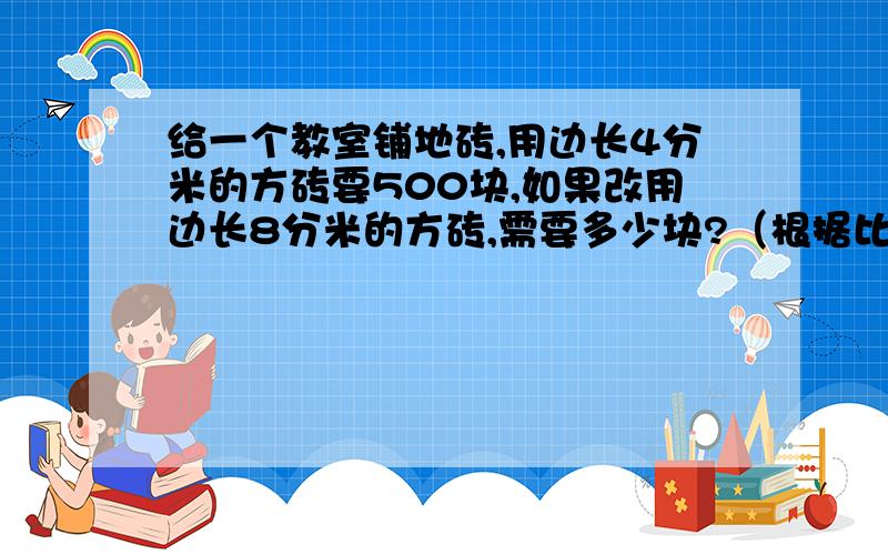 给一个教室铺地砖,用边长4分米的方砖要500块,如果改用边长8分米的方砖,需要多少块?（根据比例列方程）