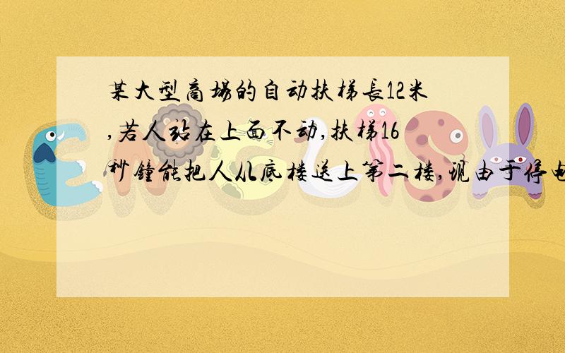 某大型商场的自动扶梯长12米,若人站在上面不动,扶梯16秒钟能把人从底楼送上第二楼,现由于停电,小明