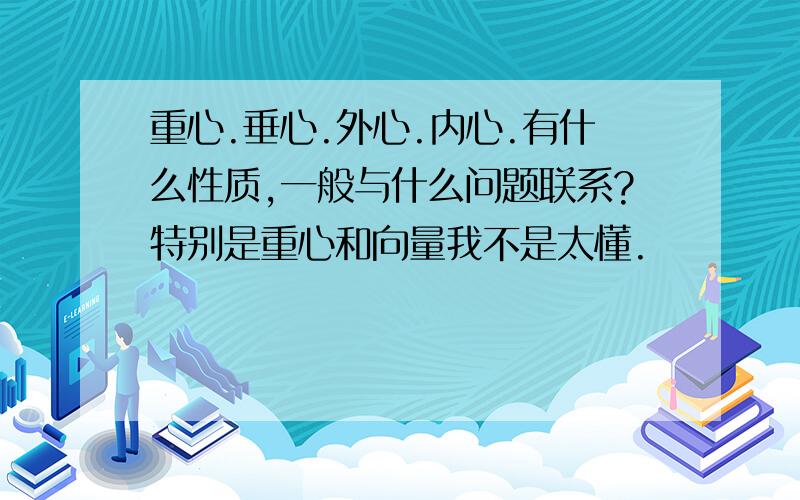 重心.垂心.外心.内心.有什么性质,一般与什么问题联系?特别是重心和向量我不是太懂.