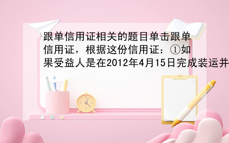 跟单信用证相关的题目单击跟单信用证，根据这份信用证：①如果受益人是在2012年4月15日完成装运并取得了运输单据，他在第