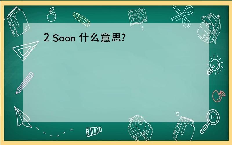 2 Soon 什么意思?