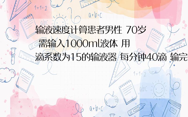 输液速度计算患者男性 70岁 需输入1000ml液体 用滴系数为15的输液器 每分钟40滴 输完需要多长时间 我需要具体