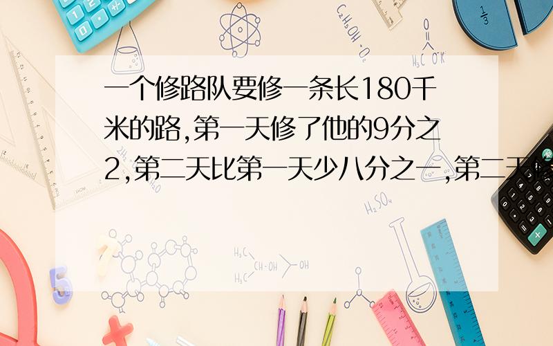 一个修路队要修一条长180千米的路,第一天修了他的9分之2,第二天比第一天少八分之一,第二天修了多少千米?