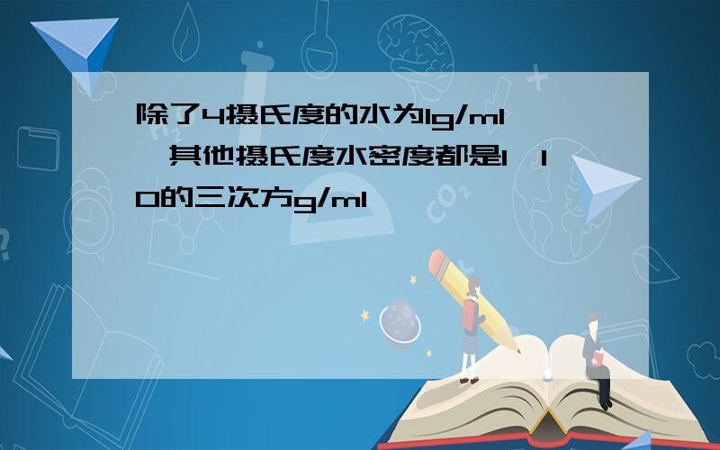 除了4摄氏度的水为1g/ml,其他摄氏度水密度都是1*10的三次方g/ml