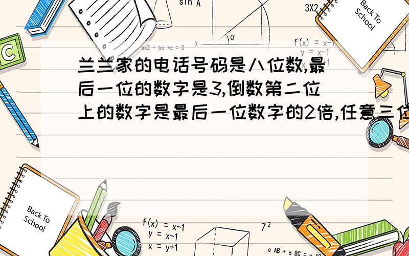 兰兰家的电话号码是八位数,最后一位的数字是3,倒数第二位上的数字是最后一位数字的2倍,任意三位数相连数字的和是18.兰兰