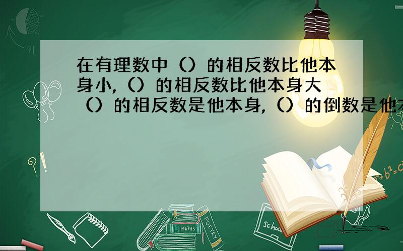 在有理数中（）的相反数比他本身小,（）的相反数比他本身大（）的相反数是他本身,（）的倒数是他本身