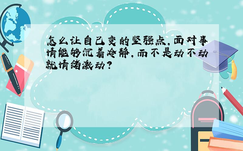 怎么让自己变的坚强点,面对事情能够沉着冷静,而不是动不动就情绪激动?