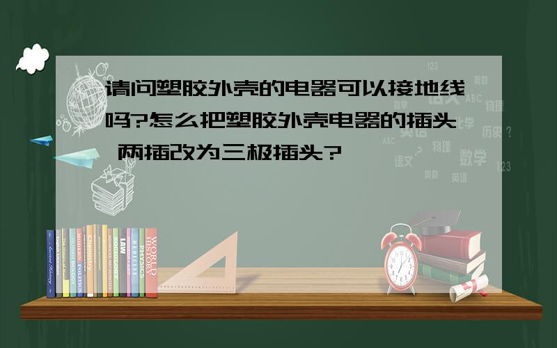 请问塑胶外壳的电器可以接地线吗?怎么把塑胶外壳电器的插头 两插改为三极插头?