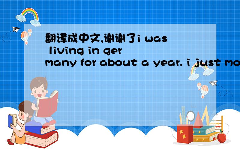 翻译成中文,谢谢了i was living in germany for about a year. i just mo