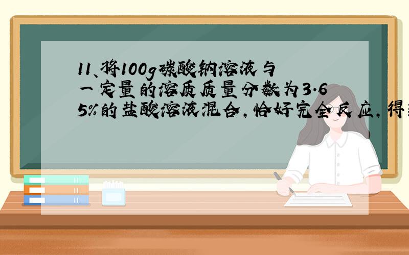 11、将100g碳酸钠溶液与一定量的溶质质量分数为3.65%的盐酸溶液混合,恰好完全反应,得到197.8g溶液.计算：