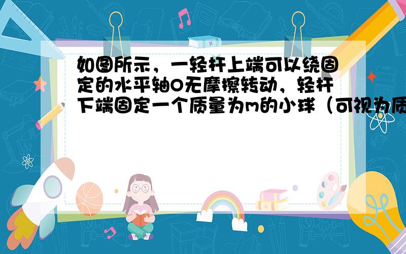 如图所示，一轻杆上端可以绕固定的水平轴O无摩擦转动，轻杆下端固定一个质量为m的小球（可视为质点），开始时轻杆竖直静止．现