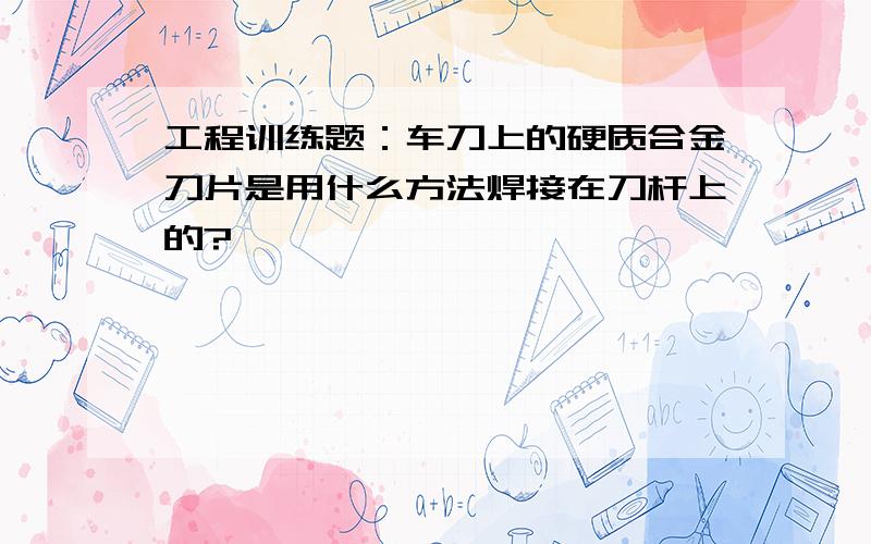 工程训练题：车刀上的硬质合金刀片是用什么方法焊接在刀杆上的?