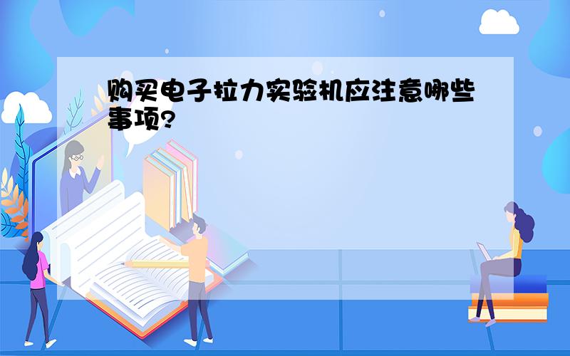 购买电子拉力实验机应注意哪些事项?