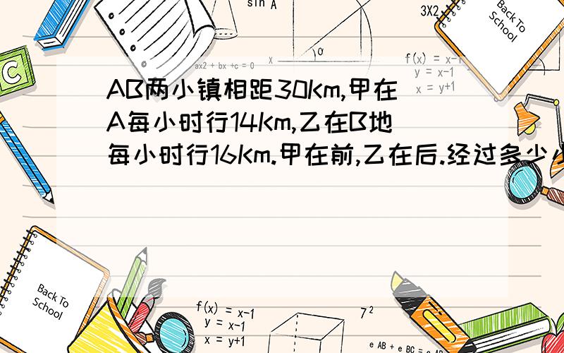 AB两小镇相距30Km,甲在A每小时行14Km,乙在B地每小时行16Km.甲在前,乙在后.经过多少小时乙追上并超过甲10