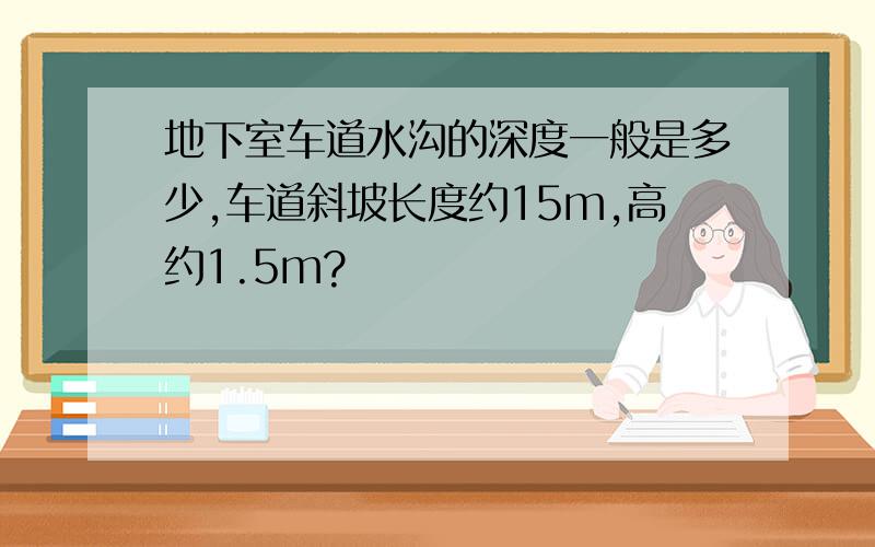 地下室车道水沟的深度一般是多少,车道斜坡长度约15m,高约1.5m?