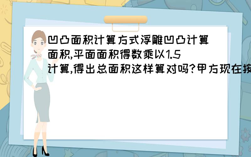 凹凸面积计算方式浮雕凹凸计算面积,平面面积得数乘以1.5计算,得出总面积这样算对吗?甲方现在按花瓣面积计算不出量?怎样量