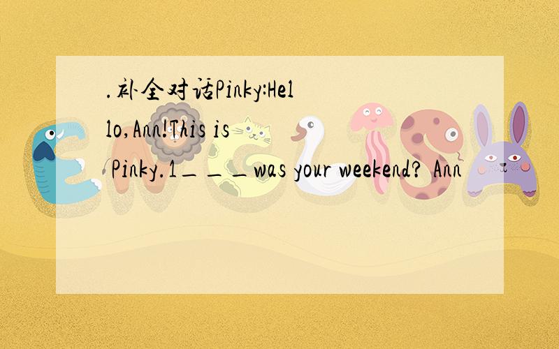 .补全对话Pinky:Hello,Ann!This is Pinky.1___was your weekend? Ann