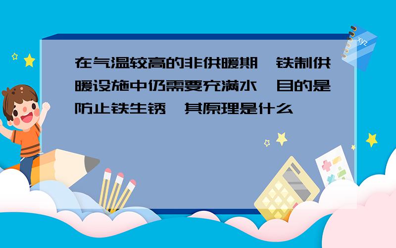 在气温较高的非供暖期,铁制供暖设施中仍需要充满水,目的是防止铁生锈,其原理是什么