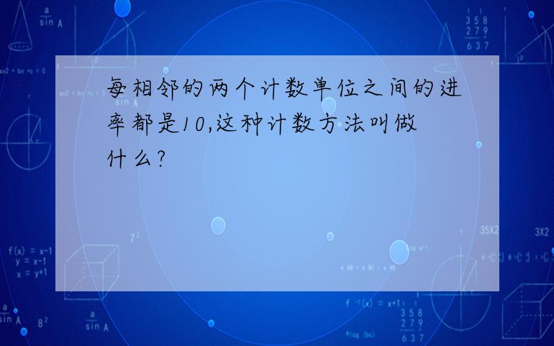 每相邻的两个计数单位之间的进率都是10,这种计数方法叫做什么?