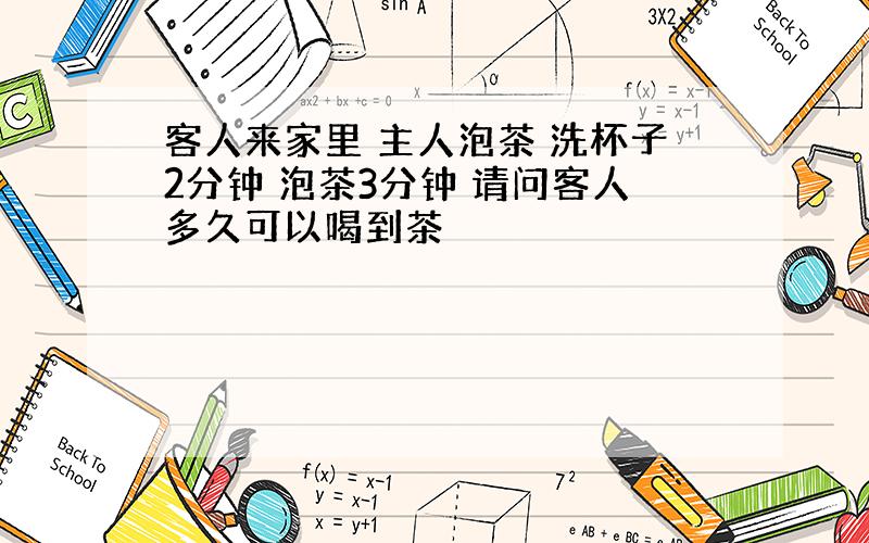 客人来家里 主人泡茶 洗杯子2分钟 泡茶3分钟 请问客人多久可以喝到茶