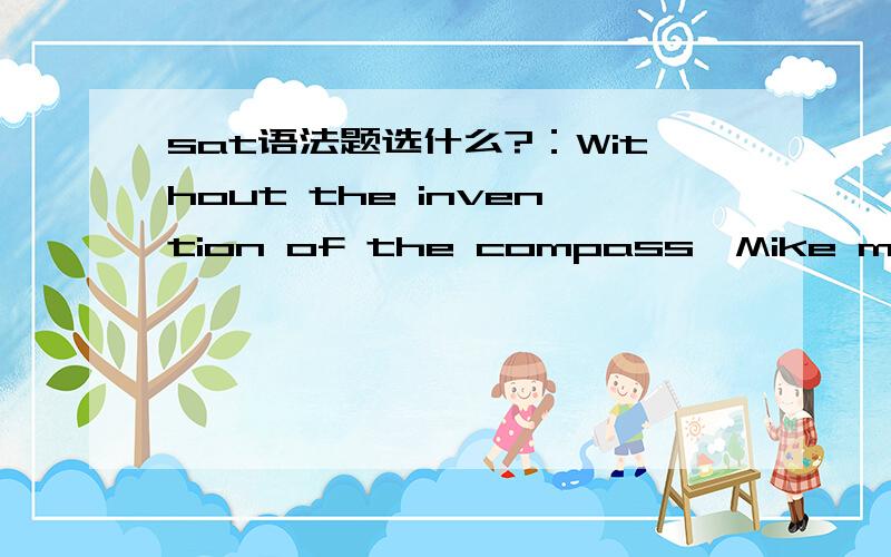 sat语法题选什么?：Without the invention of the compass,Mike might n