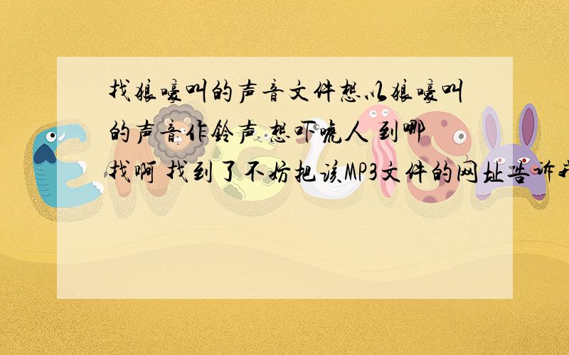 找狼嚎叫的声音文件想以狼嚎叫的声音作铃声 想吓唬人 到哪找啊 找到了不妨把该MP3文件的网址告诉我