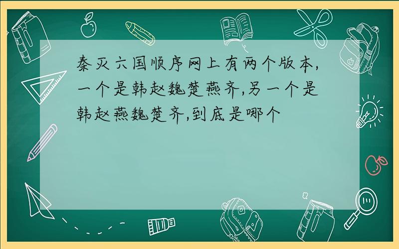 秦灭六国顺序网上有两个版本,一个是韩赵魏楚燕齐,另一个是韩赵燕魏楚齐,到底是哪个