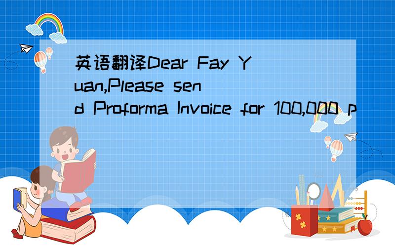 英语翻译Dear Fay Yuan,Please send Proforma Invoice for 100,000 p