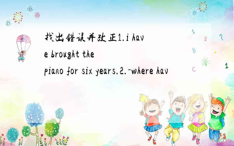 找出错误并改正1.i have brought the piano for six years.2.-where hav