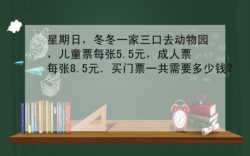 星期日，冬冬一家三口去动物园，儿童票每张5.5元，成人票每张8.5元．买门票一共需要多少钱？