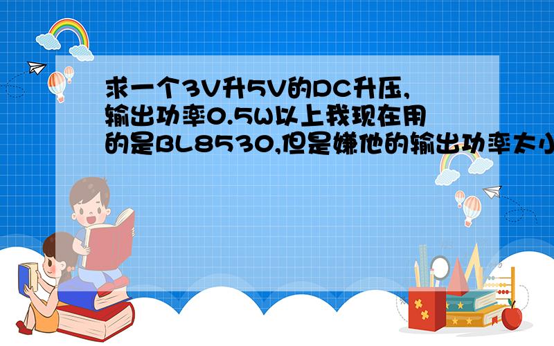 求一个3V升5V的DC升压,输出功率0.5W以上我现在用的是BL8530,但是嫌他的输出功率太小,各位大侠给点建议