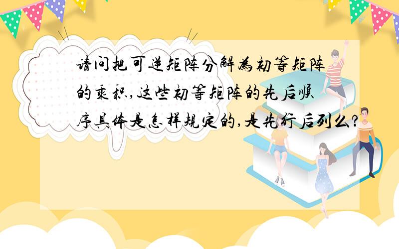 请问把可逆矩阵分解为初等矩阵的乘积,这些初等矩阵的先后顺序具体是怎样规定的,是先行后列么?