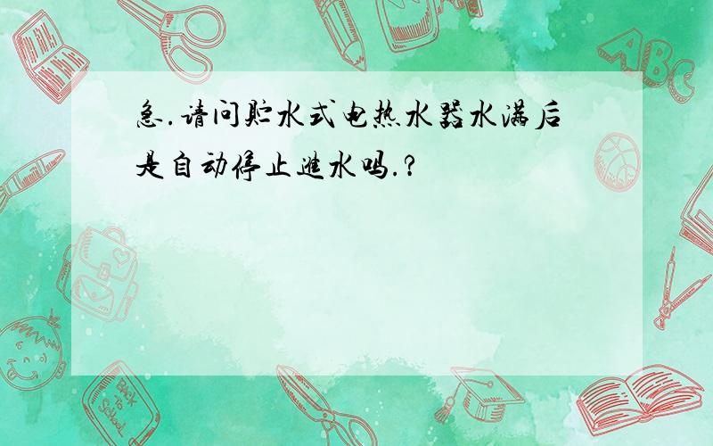 急.请问贮水式电热水器水满后是自动停止进水吗.?