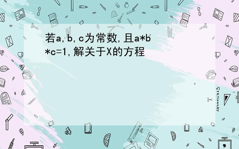 若a,b,c为常数,且a*b*c=1,解关于X的方程