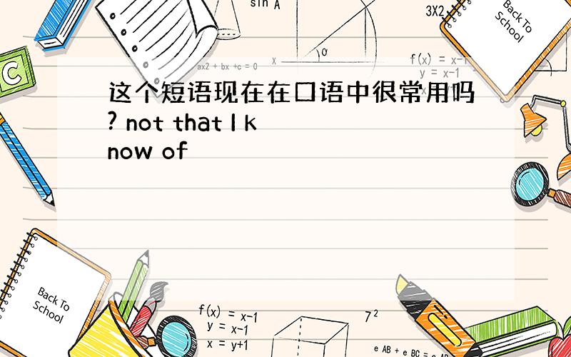 这个短语现在在口语中很常用吗? not that I know of