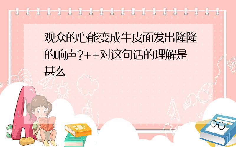 观众的心能变成牛皮面发出隆隆的响声?++对这句话的理解是甚么