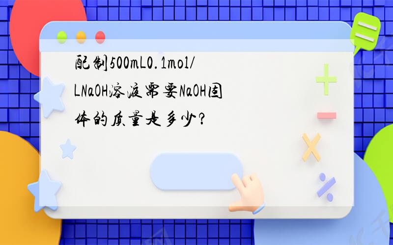 配制500mL0.1mol/LNaOH溶液需要NaOH固体的质量是多少？