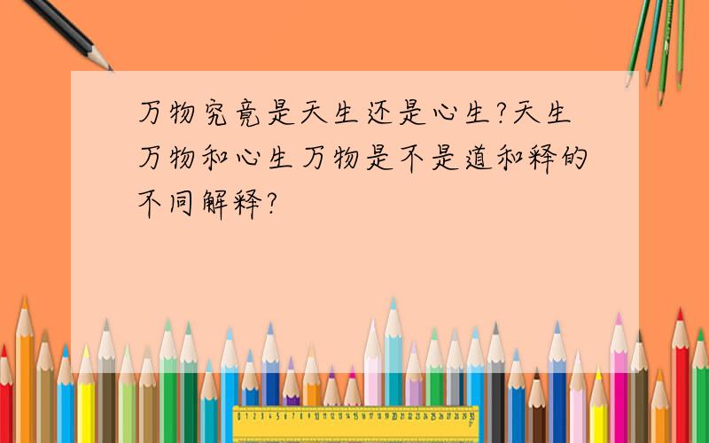 万物究竟是天生还是心生?天生万物和心生万物是不是道和释的不同解释?