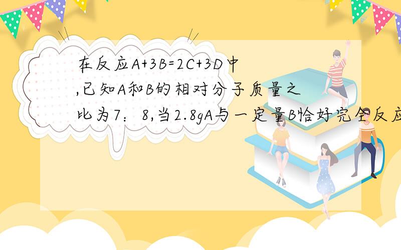 在反应A+3B=2C+3D中,已知A和B的相对分子质量之比为7：8,当2.8gA与一定量B恰好完全反应后,生成3.6gD