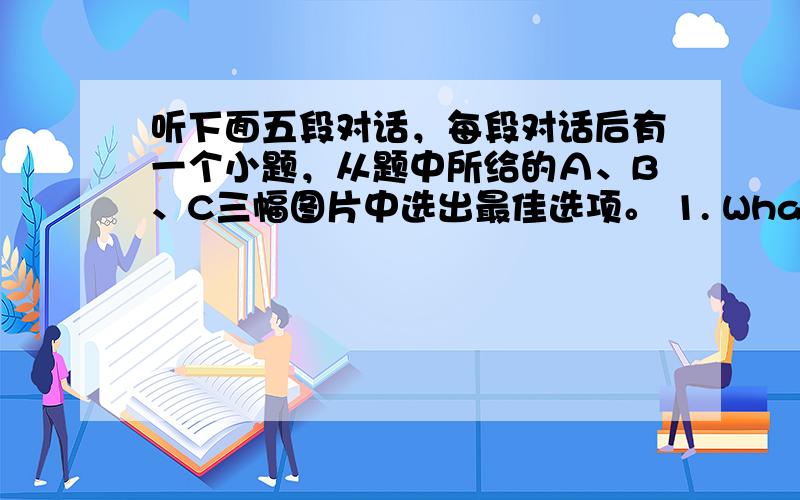 听下面五段对话，每段对话后有一个小题，从题中所给的Ａ、B、C三幅图片中选出最佳选项。 1. What will the