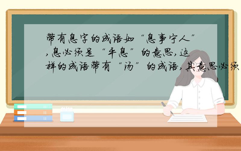 带有息字的成语如“息事宁人”,息必须是“平息”的意思,这样的成语带有“汤”的成语,其意思必须为“热水”带有“释”的成语,