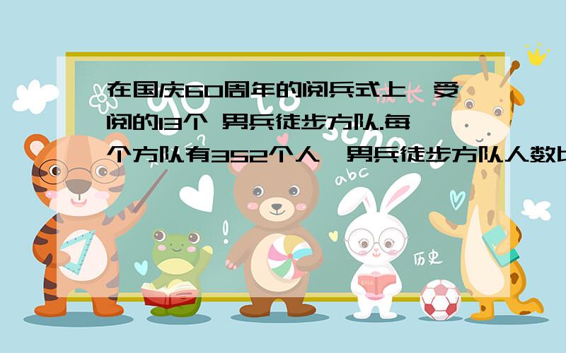 在国庆60周年的阅兵式上,受阅的13个 男兵徒步方队.每个方队有352个人,男兵徒步方队人数比女兵方队人数