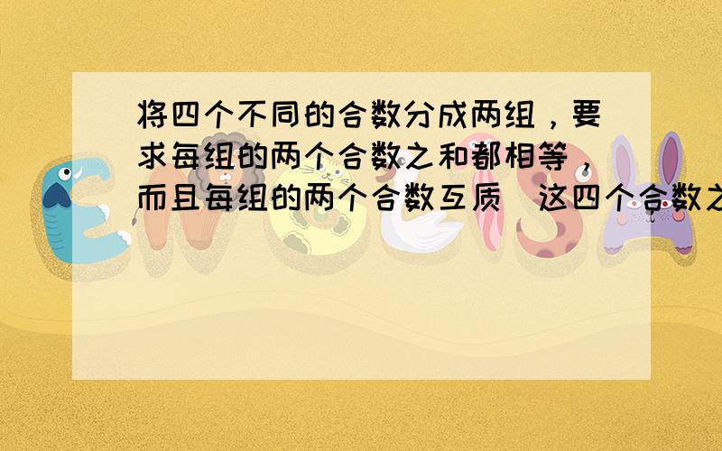 将四个不同的合数分成两组，要求每组的两个合数之和都相等，而且每组的两个合数互质．这四个合数之和最小可以是______．