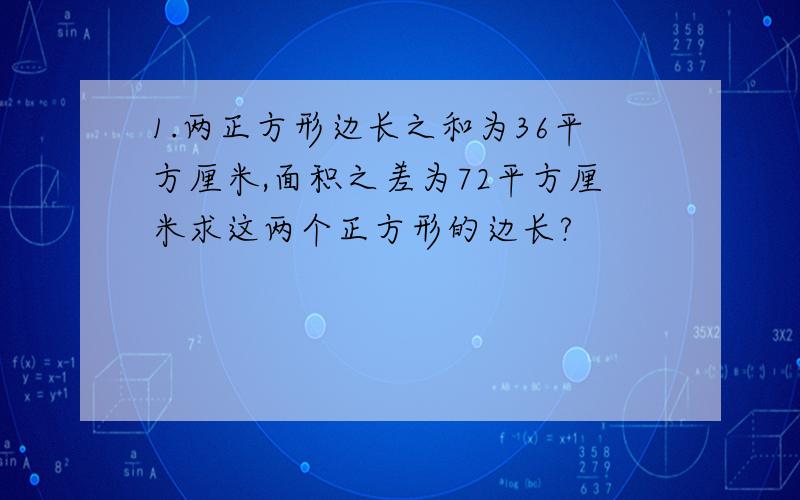 1.两正方形边长之和为36平方厘米,面积之差为72平方厘米求这两个正方形的边长?