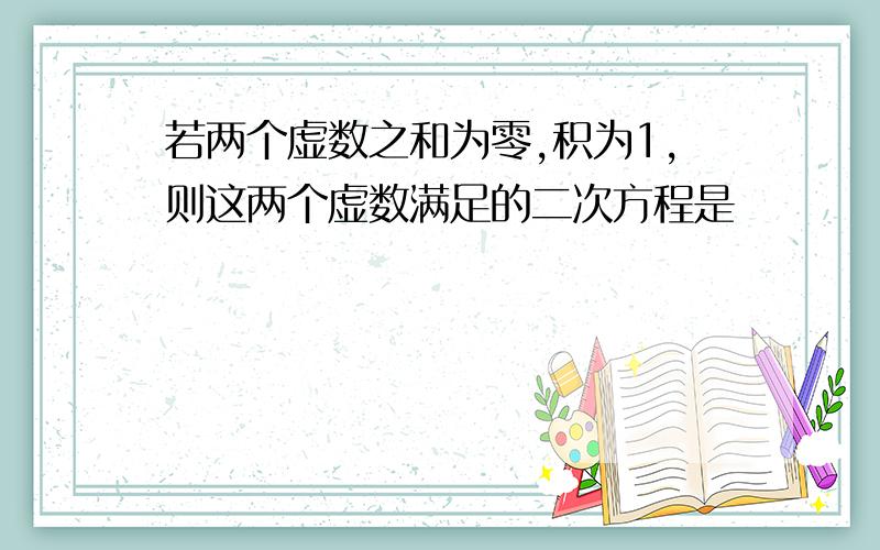 若两个虚数之和为零,积为1,则这两个虚数满足的二次方程是